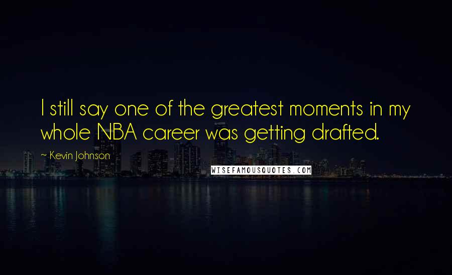 Kevin Johnson Quotes: I still say one of the greatest moments in my whole NBA career was getting drafted.