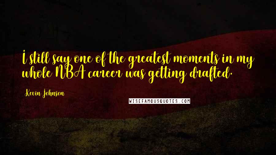 Kevin Johnson Quotes: I still say one of the greatest moments in my whole NBA career was getting drafted.