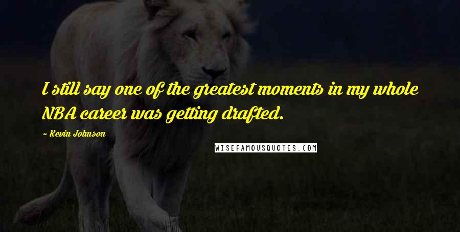 Kevin Johnson Quotes: I still say one of the greatest moments in my whole NBA career was getting drafted.