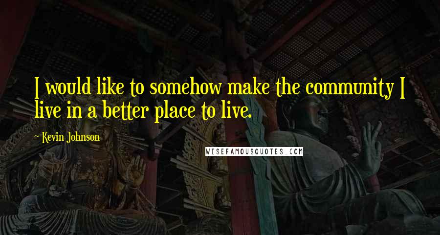 Kevin Johnson Quotes: I would like to somehow make the community I live in a better place to live.
