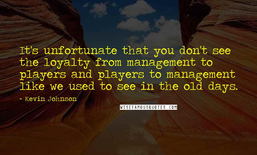 Kevin Johnson Quotes: It's unfortunate that you don't see the loyalty from management to players and players to management like we used to see in the old days.