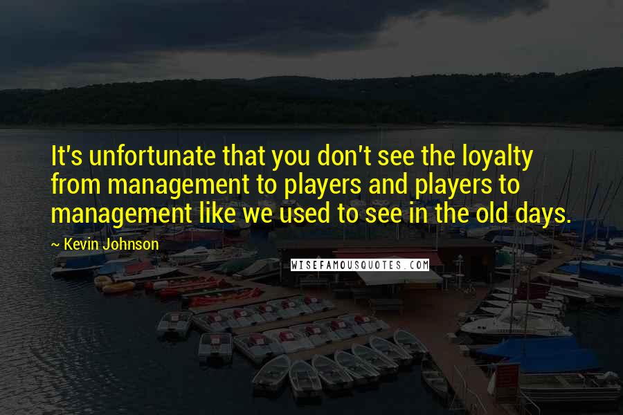 Kevin Johnson Quotes: It's unfortunate that you don't see the loyalty from management to players and players to management like we used to see in the old days.