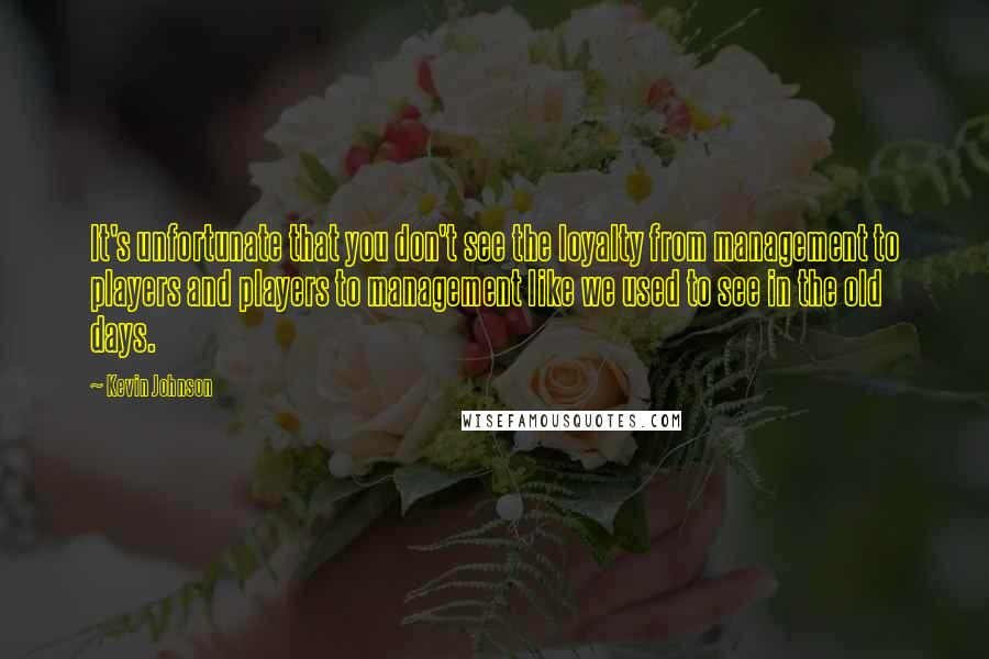 Kevin Johnson Quotes: It's unfortunate that you don't see the loyalty from management to players and players to management like we used to see in the old days.