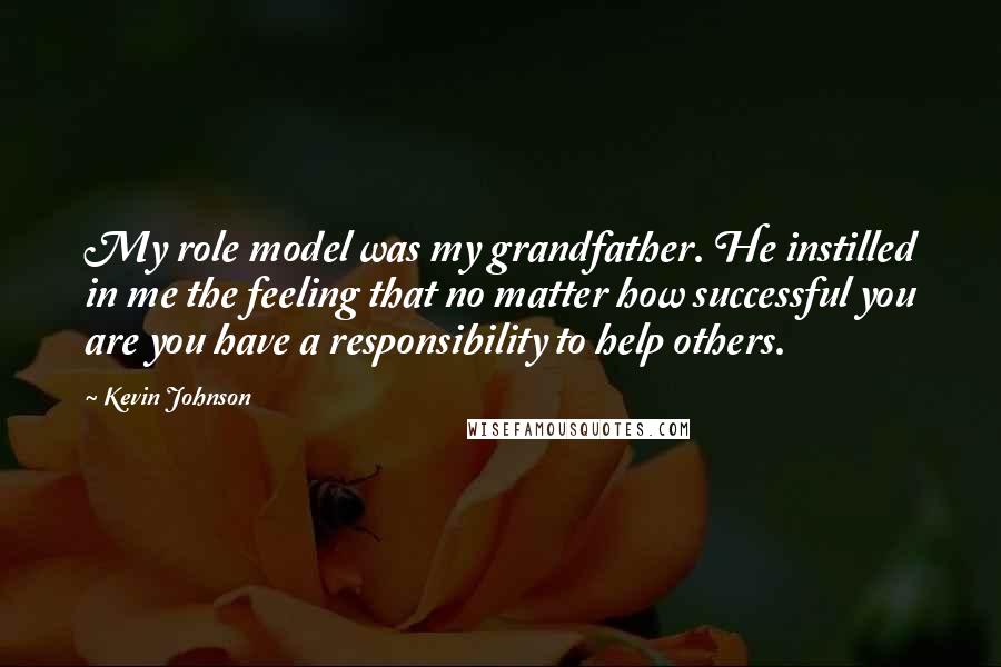 Kevin Johnson Quotes: My role model was my grandfather. He instilled in me the feeling that no matter how successful you are you have a responsibility to help others.