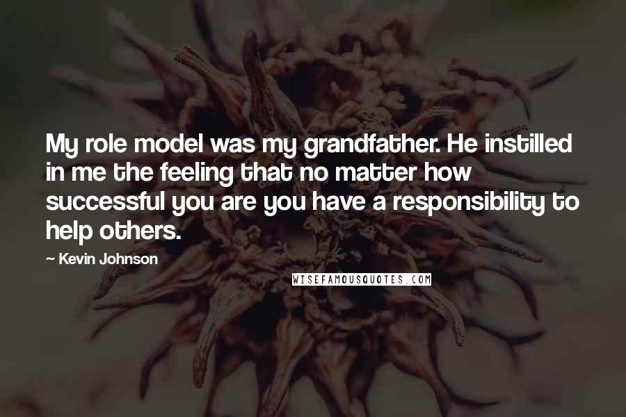 Kevin Johnson Quotes: My role model was my grandfather. He instilled in me the feeling that no matter how successful you are you have a responsibility to help others.
