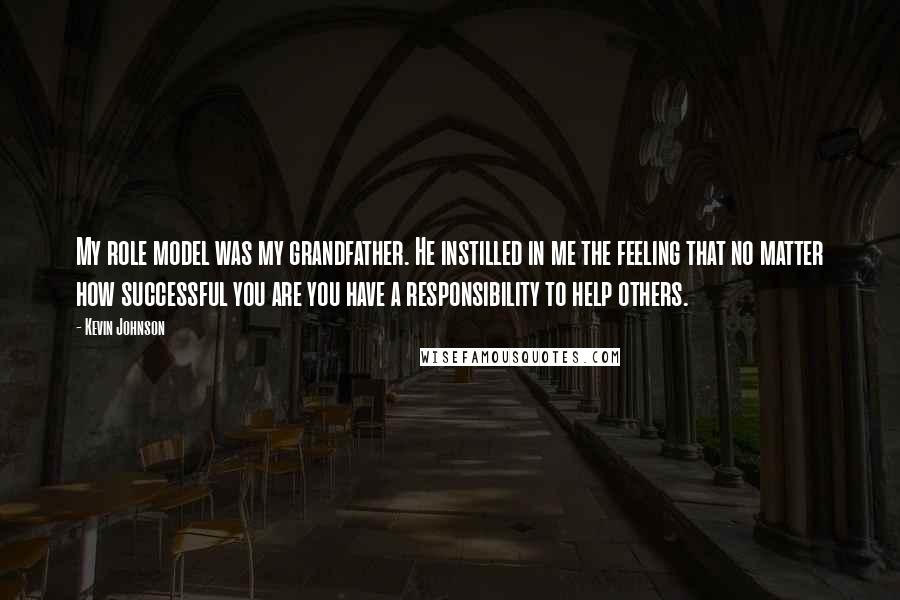 Kevin Johnson Quotes: My role model was my grandfather. He instilled in me the feeling that no matter how successful you are you have a responsibility to help others.