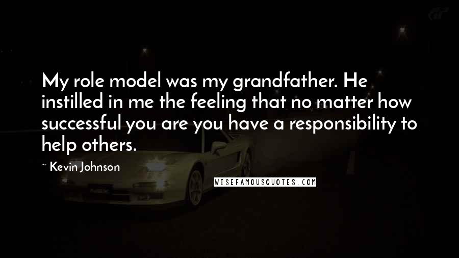 Kevin Johnson Quotes: My role model was my grandfather. He instilled in me the feeling that no matter how successful you are you have a responsibility to help others.