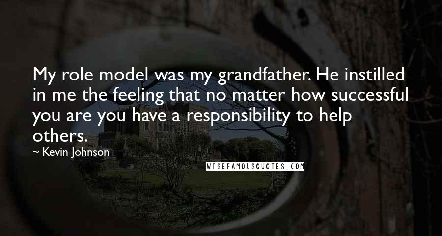 Kevin Johnson Quotes: My role model was my grandfather. He instilled in me the feeling that no matter how successful you are you have a responsibility to help others.
