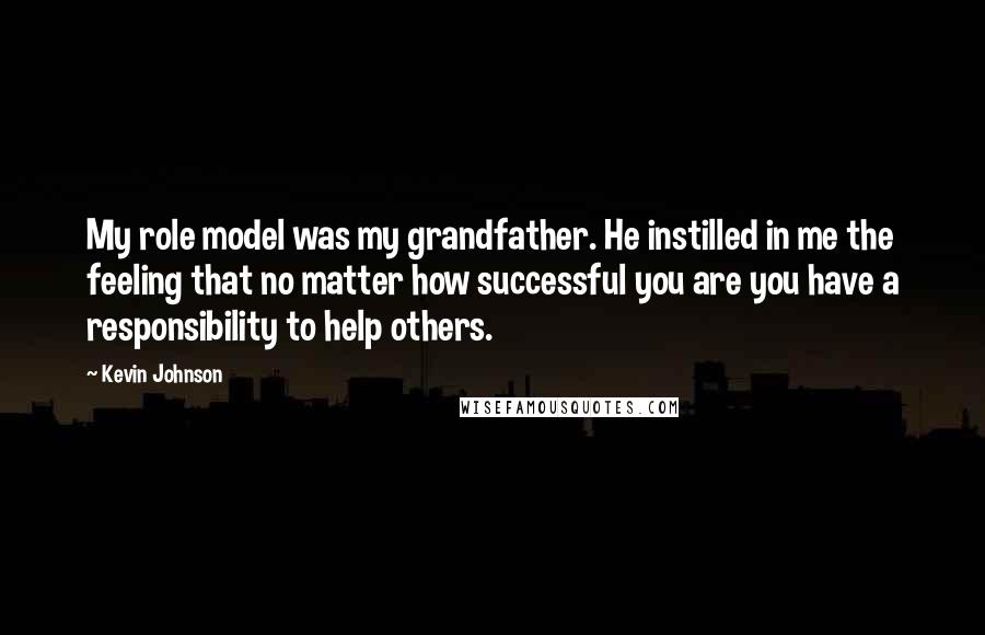 Kevin Johnson Quotes: My role model was my grandfather. He instilled in me the feeling that no matter how successful you are you have a responsibility to help others.