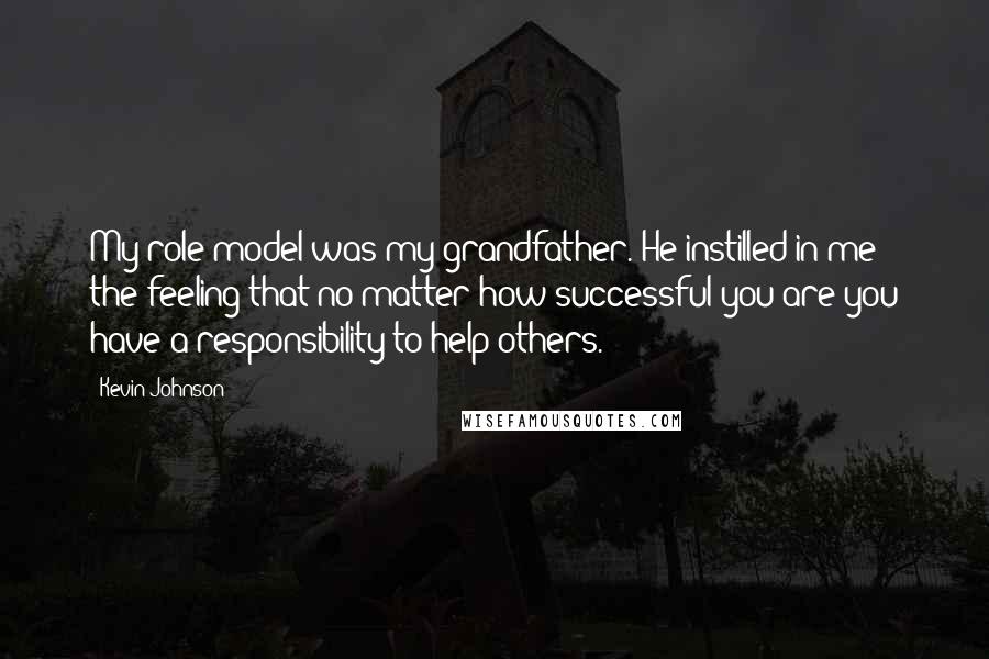 Kevin Johnson Quotes: My role model was my grandfather. He instilled in me the feeling that no matter how successful you are you have a responsibility to help others.