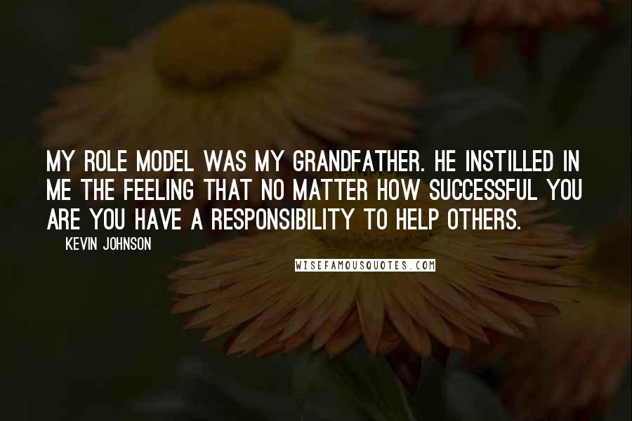 Kevin Johnson Quotes: My role model was my grandfather. He instilled in me the feeling that no matter how successful you are you have a responsibility to help others.