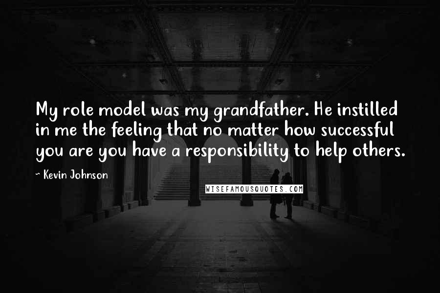 Kevin Johnson Quotes: My role model was my grandfather. He instilled in me the feeling that no matter how successful you are you have a responsibility to help others.