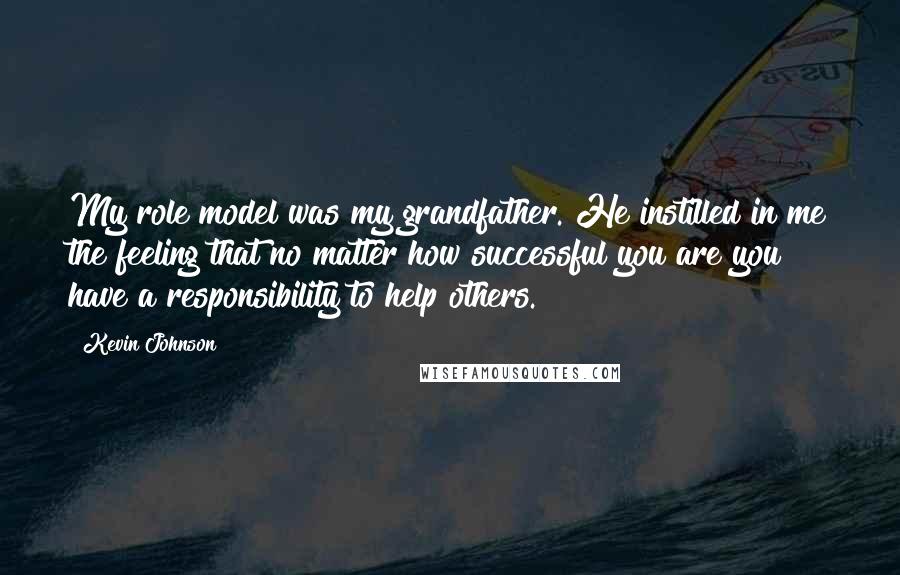 Kevin Johnson Quotes: My role model was my grandfather. He instilled in me the feeling that no matter how successful you are you have a responsibility to help others.