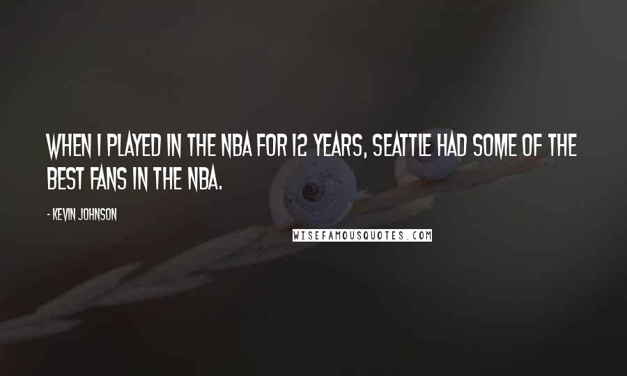 Kevin Johnson Quotes: When I played in the NBA for 12 years, Seattle had some of the best fans in the NBA.