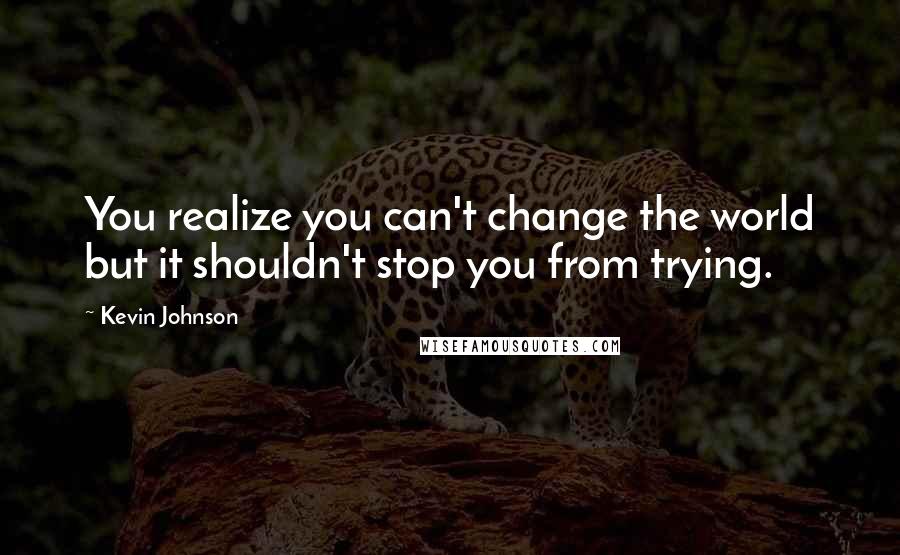 Kevin Johnson Quotes: You realize you can't change the world but it shouldn't stop you from trying.