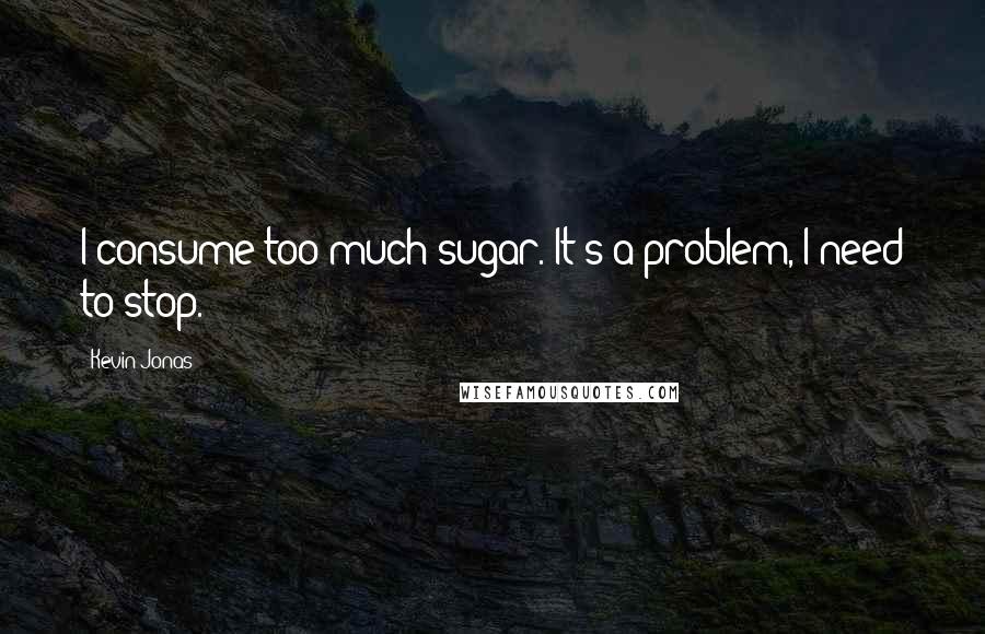 Kevin Jonas Quotes: I consume too much sugar. It's a problem, I need to stop.