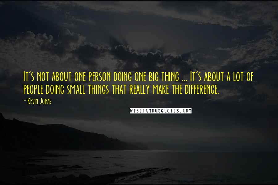 Kevin Jonas Quotes: It's not about one person doing one big thing ... It's about a lot of people doing small things that really make the difference.