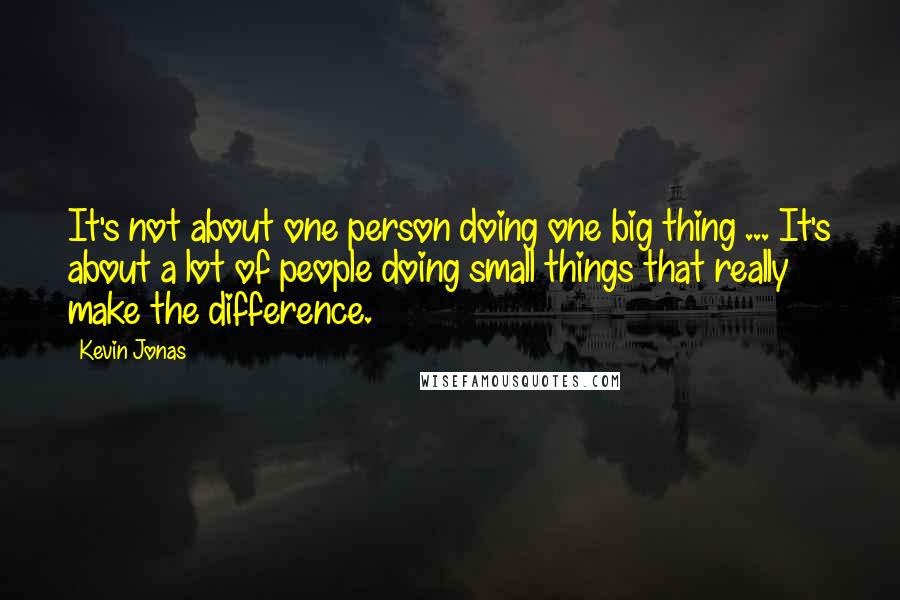 Kevin Jonas Quotes: It's not about one person doing one big thing ... It's about a lot of people doing small things that really make the difference.