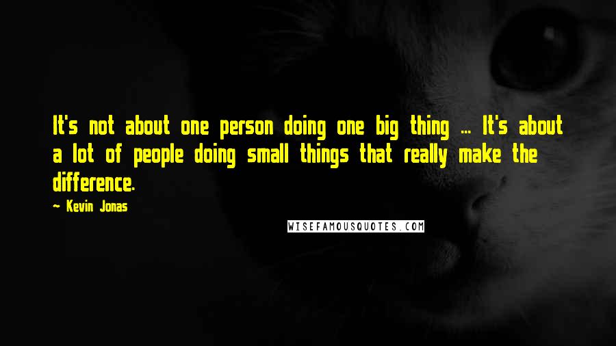 Kevin Jonas Quotes: It's not about one person doing one big thing ... It's about a lot of people doing small things that really make the difference.