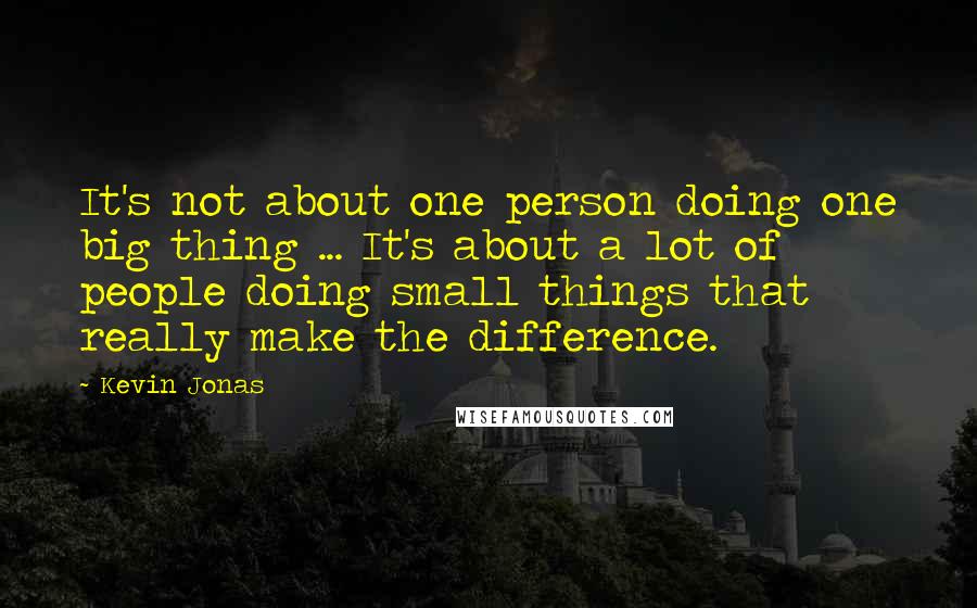 Kevin Jonas Quotes: It's not about one person doing one big thing ... It's about a lot of people doing small things that really make the difference.