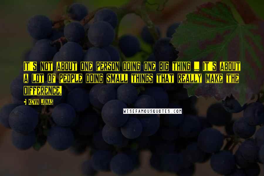 Kevin Jonas Quotes: It's not about one person doing one big thing ... It's about a lot of people doing small things that really make the difference.
