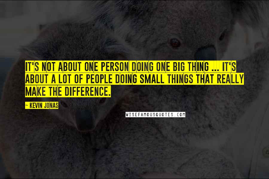 Kevin Jonas Quotes: It's not about one person doing one big thing ... It's about a lot of people doing small things that really make the difference.