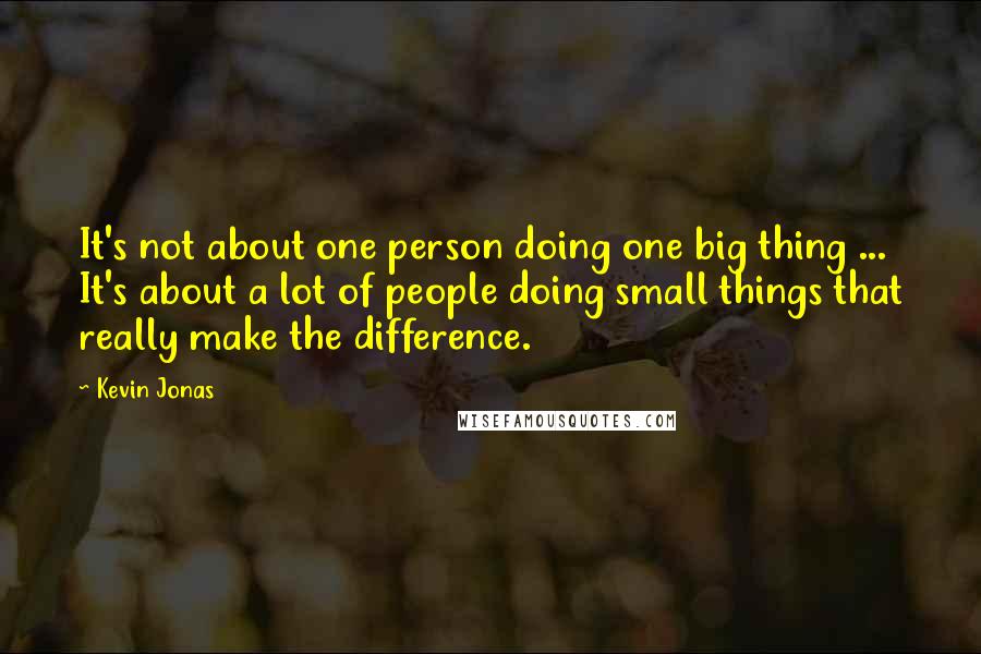 Kevin Jonas Quotes: It's not about one person doing one big thing ... It's about a lot of people doing small things that really make the difference.
