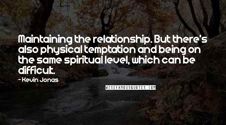 Kevin Jonas Quotes: Maintaining the relationship. But there's also physical temptation and being on the same spiritual level, which can be difficult.