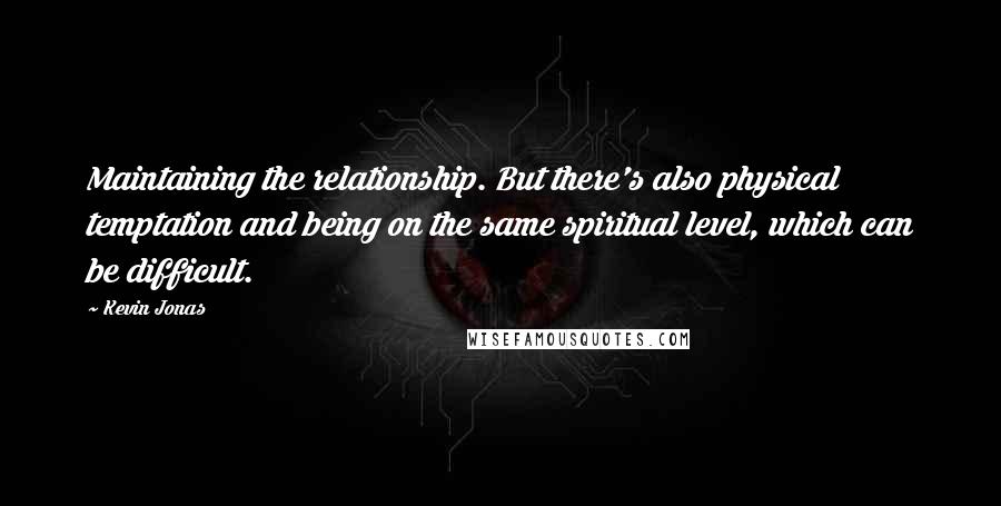 Kevin Jonas Quotes: Maintaining the relationship. But there's also physical temptation and being on the same spiritual level, which can be difficult.