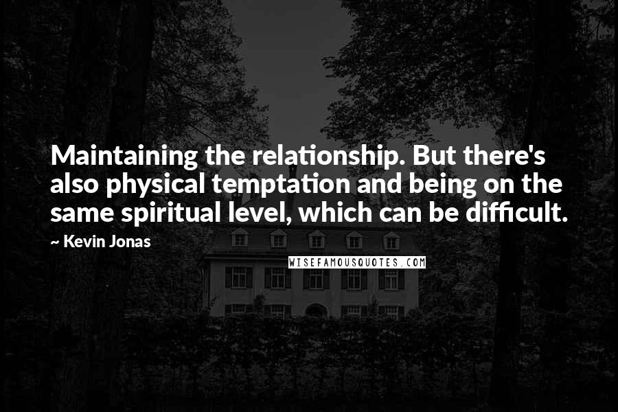 Kevin Jonas Quotes: Maintaining the relationship. But there's also physical temptation and being on the same spiritual level, which can be difficult.