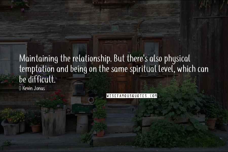 Kevin Jonas Quotes: Maintaining the relationship. But there's also physical temptation and being on the same spiritual level, which can be difficult.