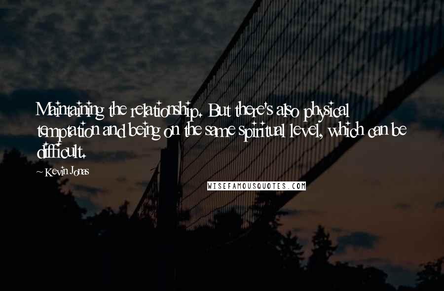 Kevin Jonas Quotes: Maintaining the relationship. But there's also physical temptation and being on the same spiritual level, which can be difficult.