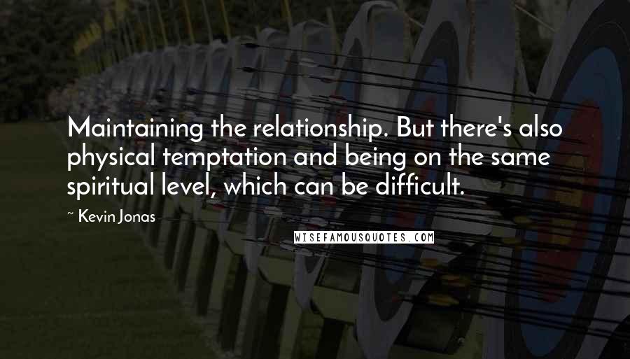 Kevin Jonas Quotes: Maintaining the relationship. But there's also physical temptation and being on the same spiritual level, which can be difficult.