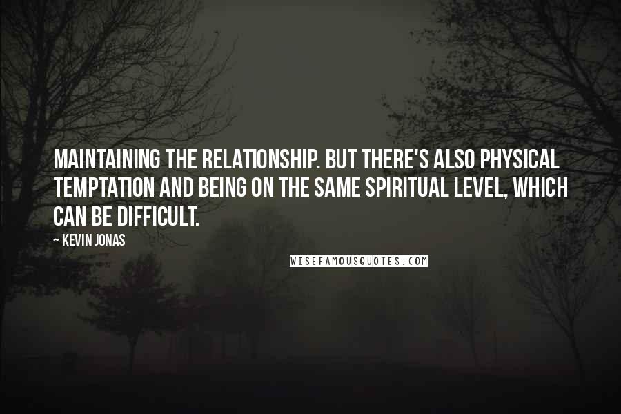 Kevin Jonas Quotes: Maintaining the relationship. But there's also physical temptation and being on the same spiritual level, which can be difficult.