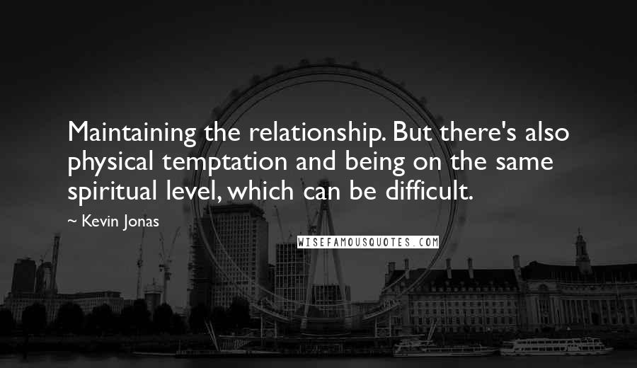 Kevin Jonas Quotes: Maintaining the relationship. But there's also physical temptation and being on the same spiritual level, which can be difficult.