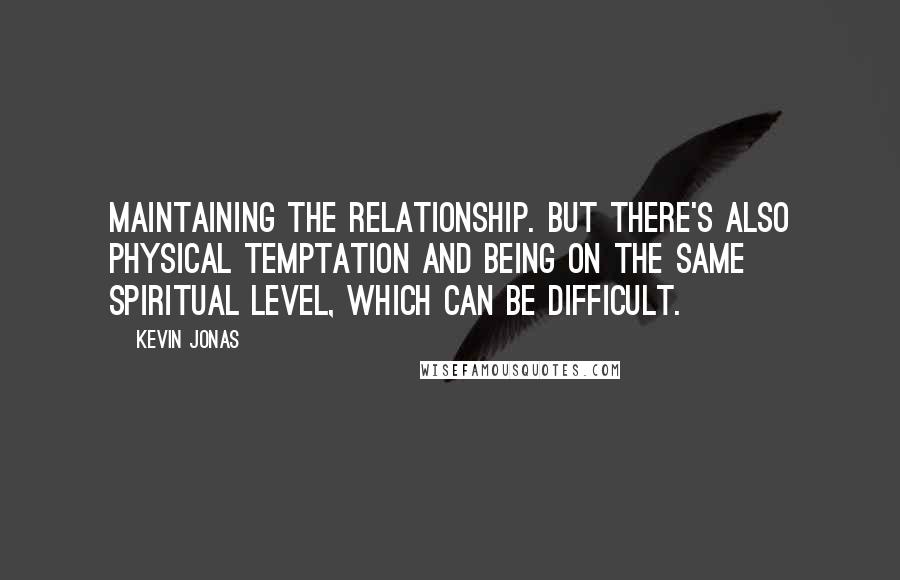 Kevin Jonas Quotes: Maintaining the relationship. But there's also physical temptation and being on the same spiritual level, which can be difficult.