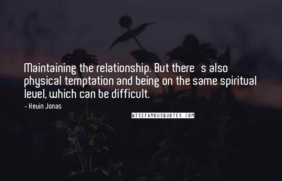 Kevin Jonas Quotes: Maintaining the relationship. But there's also physical temptation and being on the same spiritual level, which can be difficult.