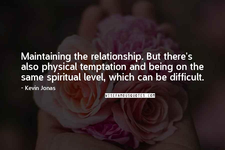 Kevin Jonas Quotes: Maintaining the relationship. But there's also physical temptation and being on the same spiritual level, which can be difficult.