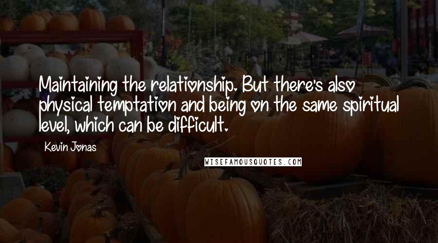 Kevin Jonas Quotes: Maintaining the relationship. But there's also physical temptation and being on the same spiritual level, which can be difficult.