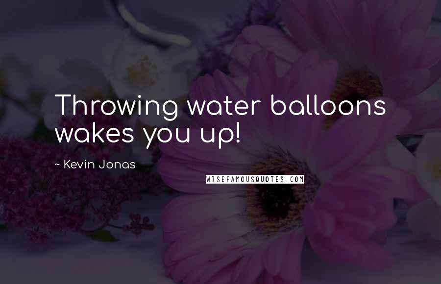 Kevin Jonas Quotes: Throwing water balloons wakes you up!