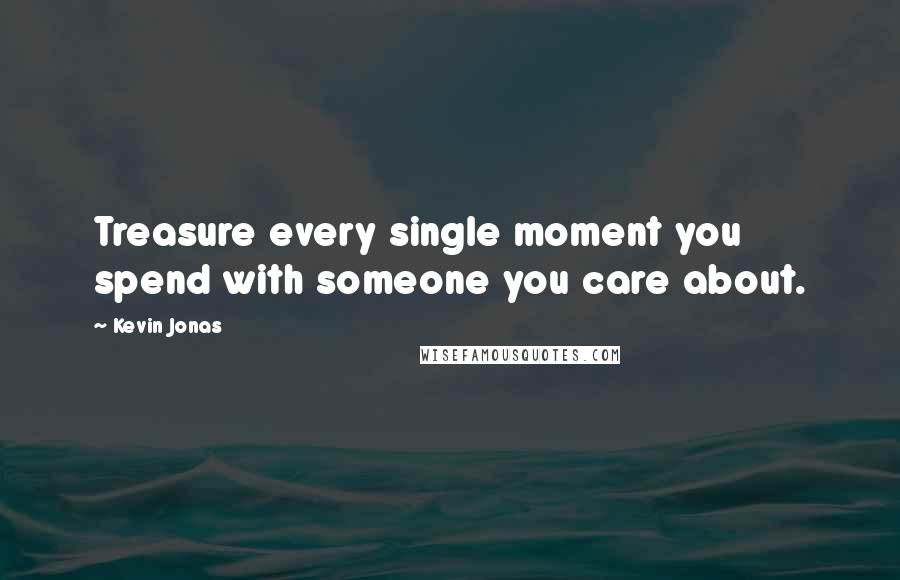 Kevin Jonas Quotes: Treasure every single moment you spend with someone you care about.