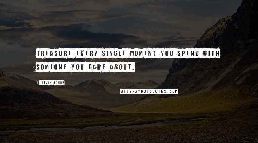 Kevin Jonas Quotes: Treasure every single moment you spend with someone you care about.