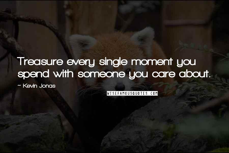 Kevin Jonas Quotes: Treasure every single moment you spend with someone you care about.