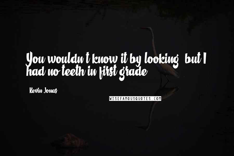 Kevin Jonas Quotes: You wouldn't know it by looking, but I had no teeth in first grade.