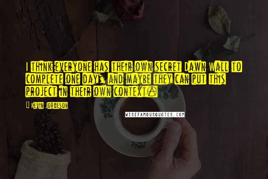 Kevin Jorgeson Quotes: I think everyone has their own secret Dawn Wall to complete one day, and maybe they can put this project in their own context.
