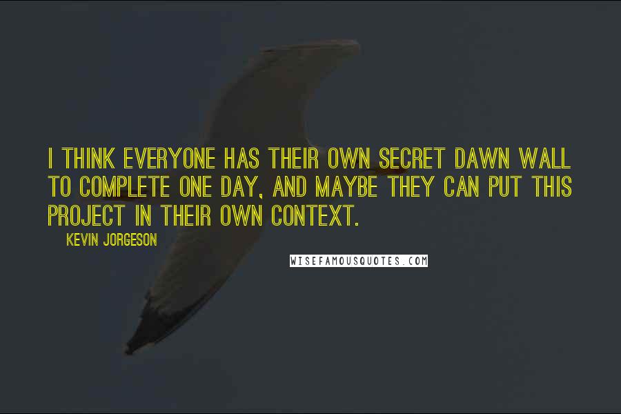 Kevin Jorgeson Quotes: I think everyone has their own secret Dawn Wall to complete one day, and maybe they can put this project in their own context.