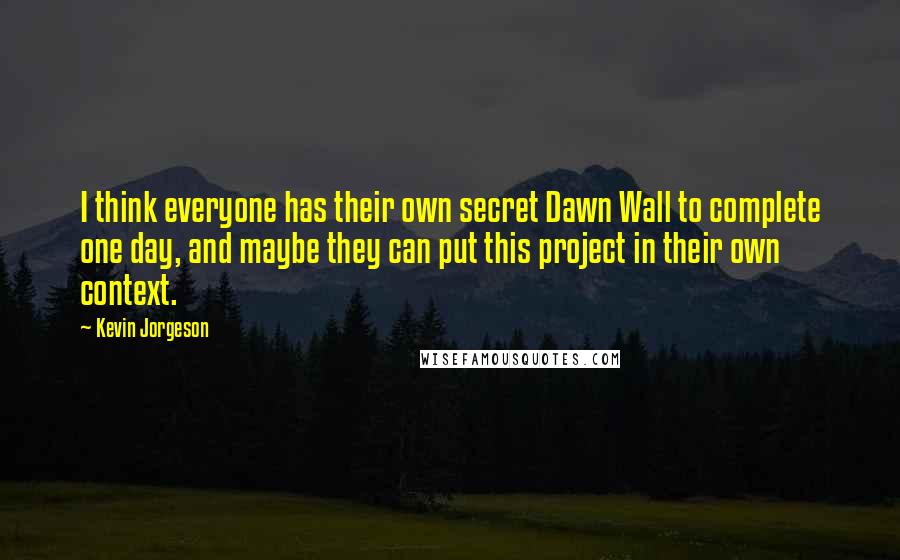 Kevin Jorgeson Quotes: I think everyone has their own secret Dawn Wall to complete one day, and maybe they can put this project in their own context.
