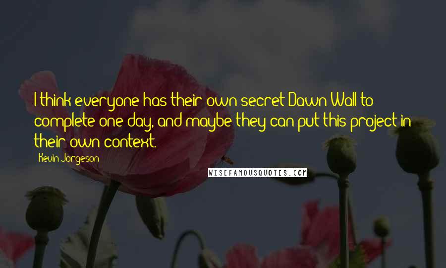Kevin Jorgeson Quotes: I think everyone has their own secret Dawn Wall to complete one day, and maybe they can put this project in their own context.