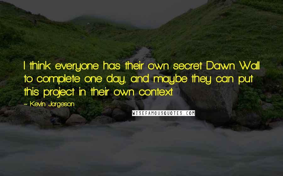 Kevin Jorgeson Quotes: I think everyone has their own secret Dawn Wall to complete one day, and maybe they can put this project in their own context.