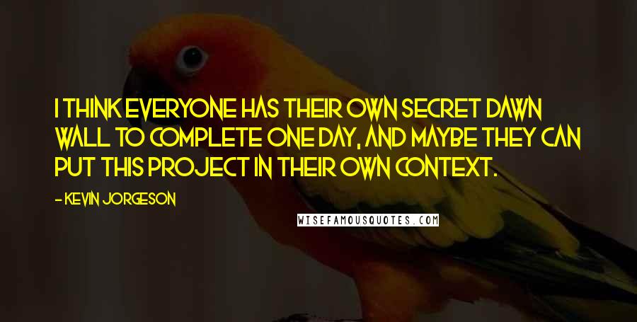 Kevin Jorgeson Quotes: I think everyone has their own secret Dawn Wall to complete one day, and maybe they can put this project in their own context.